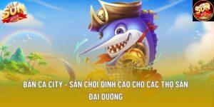 Bắn Cá City - Sân Chơi Đỉnh Cao Cho Các Thợ Săn Đại Dương