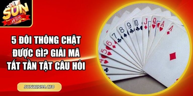 5 đôi thông chặt được gì? Giải Mã Tất Tần Tật Câu Hỏi 4 5 đôi thông chặt được gì? Giải Mã Tất Tần Tật Câu Hỏi