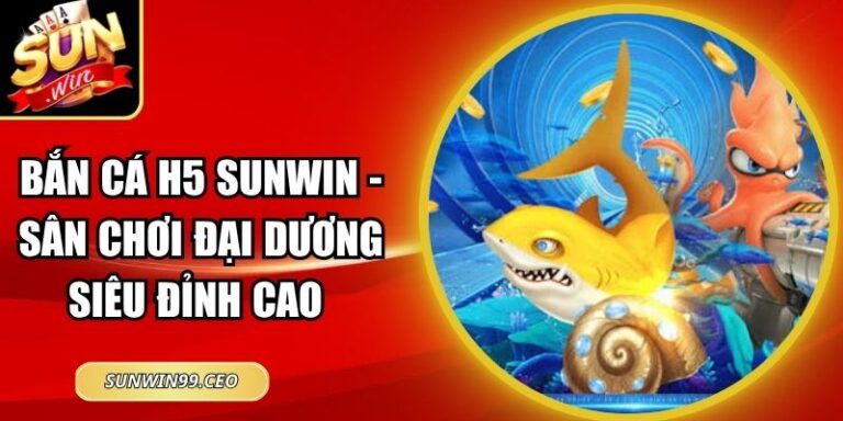 Bắn Cá H5 Sunwin - Sân Chơi Đại Dương Siêu Đỉnh Cao 4 Bắn Cá H5 Sunwin - Sân Chơi Đại Dương Siêu Đỉnh Cao