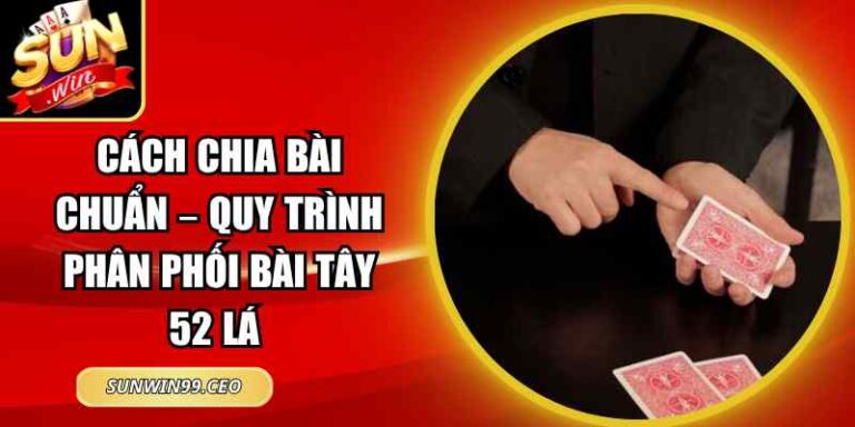 Cách Chia Bài Chuẩn – Quy Trình Phân Phối Bài Tây 52 Lá