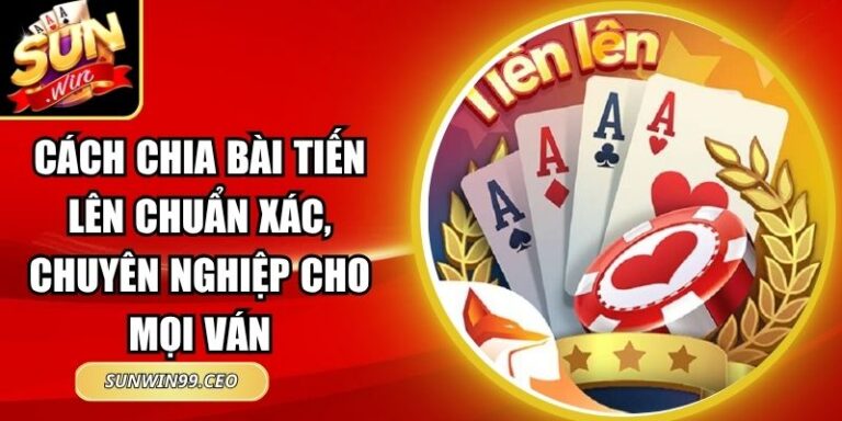 Cách Chia Bài Tiến Lên Chuẩn Xác, Chuyên Nghiệp Cho Mọi Ván 6 Cách Chia Bài Tiến Lên Chuẩn Xác, Chuyên Nghiệp Cho Mọi Ván