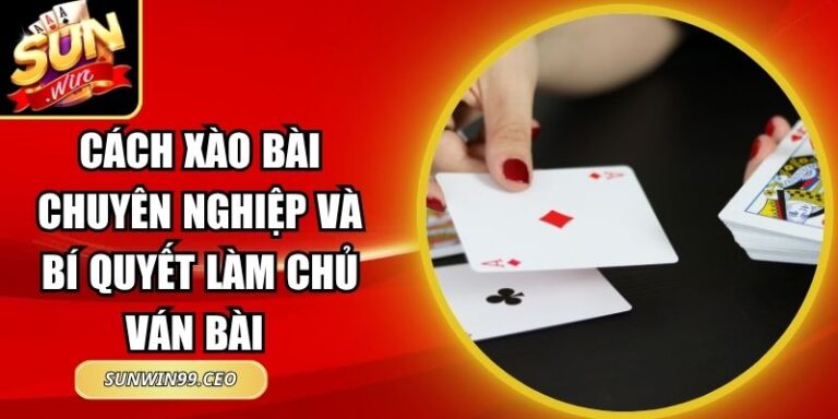Cách Xào Bài Chuyên Nghiệp Và Bí Quyết Làm Chủ Ván Bài