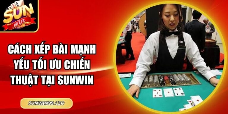 Cách Xếp Bài Mạnh Yếu Tối Ưu Chiến Thuật Tại Sunwin 8 Cách Xếp Bài Mạnh Yếu Tối Ưu Chiến Thuật Tại Sunwin