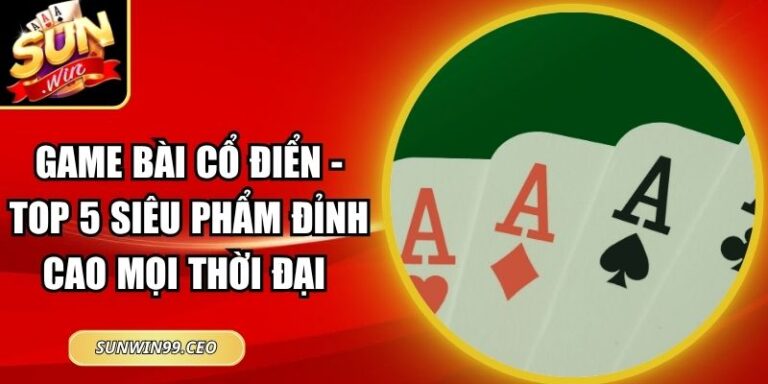 Game Bài Cổ Điển - Top 5 Siêu Phẩm Đỉnh Cao Mọi Thời Đại