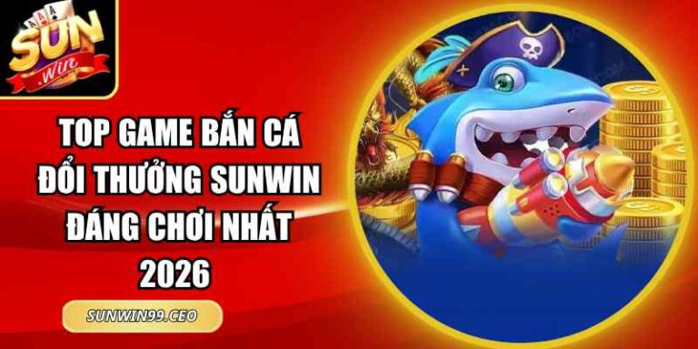 Top Game Bắn Cá Đổi Thưởng Sunwin Đáng Chơi Nhất 2026