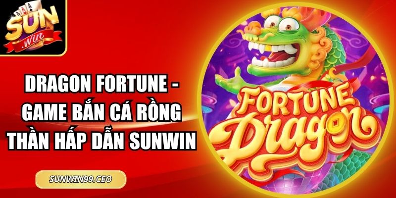 Dragon Fortune - Game Bắn Cá Rồng Thần Hấp Dẫn Sunwin 4 Dragon Fortune